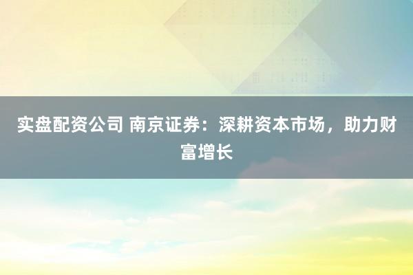 实盘配资公司 南京证券：深耕资本市场，助力财富增长