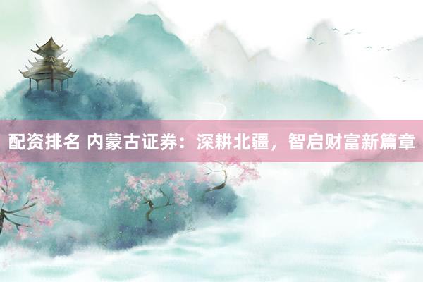 配资排名 内蒙古证券:深耕北疆,智启财富新篇章