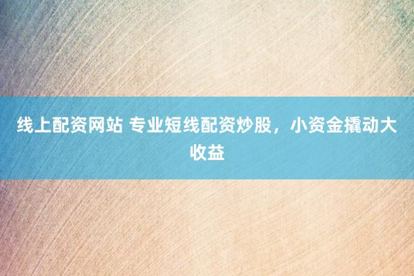 线上配资网站 专业短线配资炒股,小资金撬动大收益