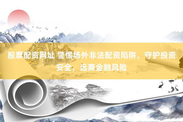 股票配资网址 警惕场外非法配资陷阱，守护投资安全，远离金融风险