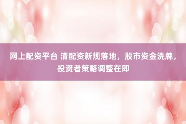 网上配资平台 清配资新规落地,股市资金洗牌,投资者策略调整在即