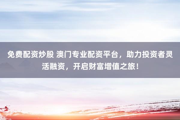 免费配资炒股 澳门专业配资平台，助力投资者灵活融资，开启财富增值之旅！