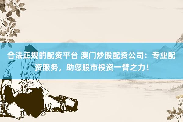 合法正规的配资平台 澳门炒股配资公司:专业配资服务,助您股市投资一臂之力!