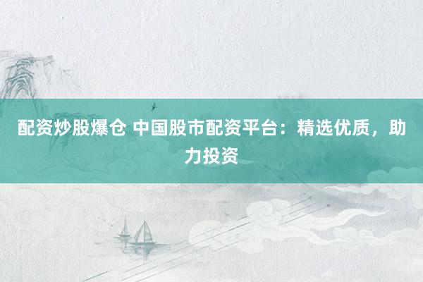 配资炒股爆仓 中国股市配资平台:精选优质,助力投资