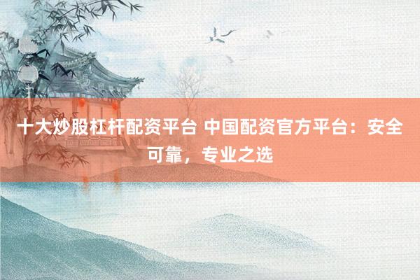 十大炒股杠杆配资平台 中国配资官方平台：安全可靠，专业之选