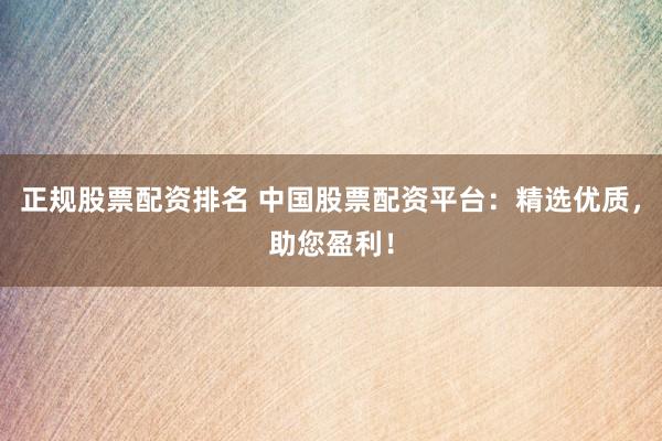 正规股票配资排名 中国股票配资平台:精选优质,助您盈利!