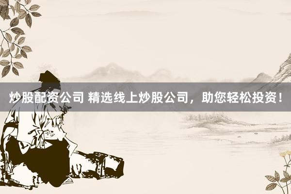 炒股配资公司 精选线上炒股公司，助您轻松投资！