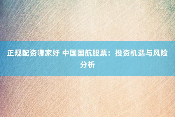 正规配资哪家好 中国国航股票：投资机遇与风险分析