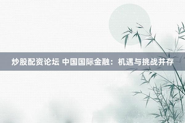 炒股配资论坛 中国国际金融：机遇与挑战并存