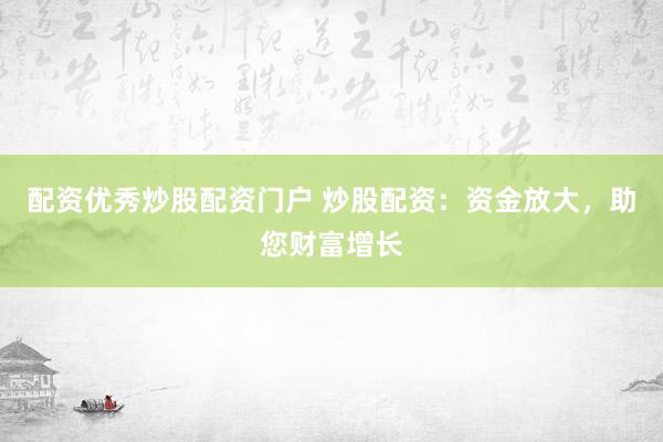 配资优秀炒股配资门户 炒股配资：资金放大，助您财富增长