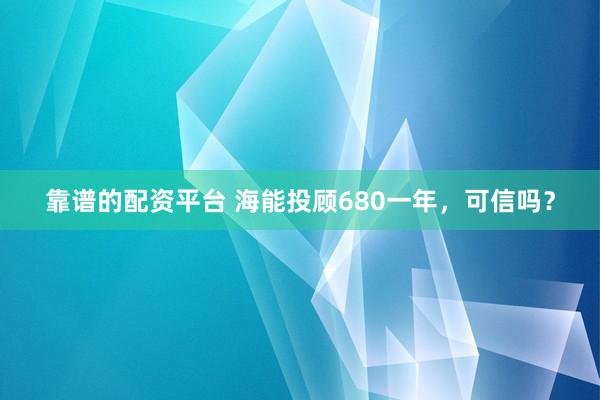 靠谱的配资平台 海能投顾680一年,可信吗?