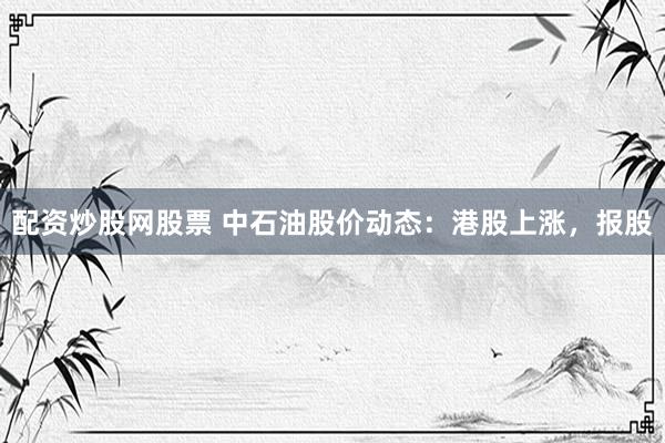 配资炒股网股票 中石油股价动态:港股上涨,报股