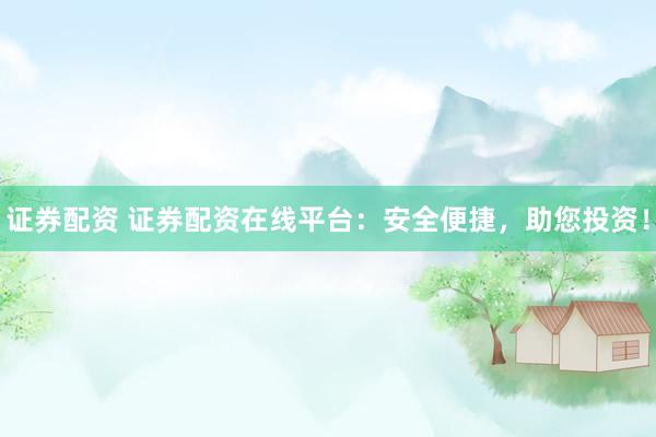 证券配资 证券配资在线平台：安全便捷，助您投资！