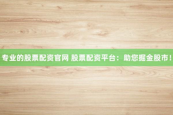 专业的股票配资官网 股票配资平台:助您掘金股市!