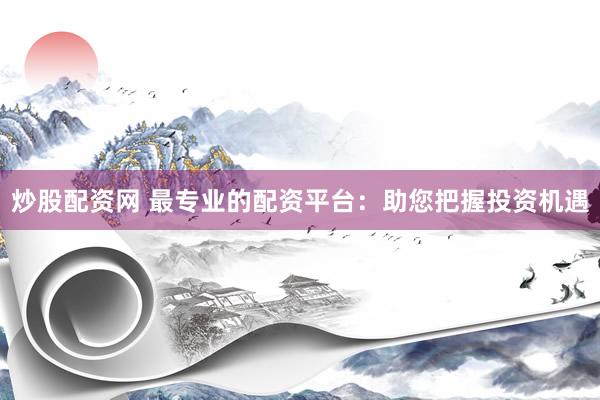 炒股配资网 最专业的配资平台:助您把握投资机遇