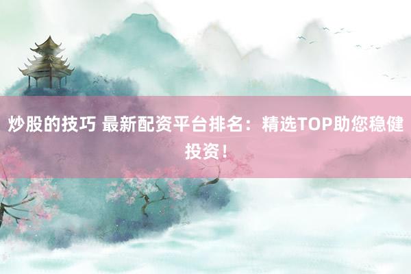 炒股的技巧 最新配资平台排名：精选TOP助您稳健投资！