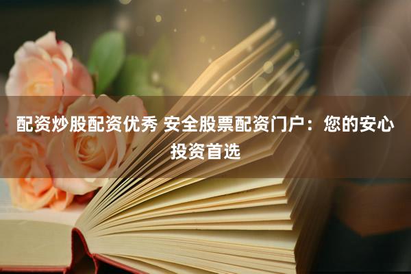 配资炒股配资优秀 安全股票配资门户：您的安心投资首选