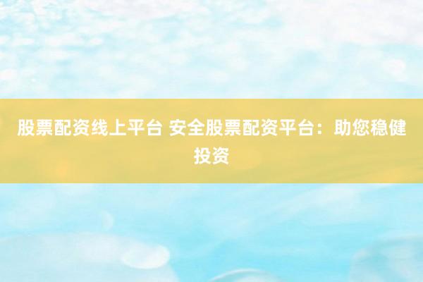 股票配资线上平台 安全股票配资平台:助您稳健投资