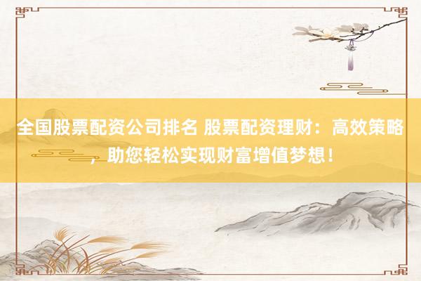 全国股票配资公司排名 股票配资理财：高效策略，助您轻松实现财富增值梦想！