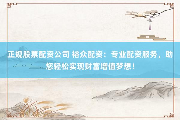 正规股票配资公司 裕众配资：专业配资服务，助您轻松实现财富增值梦想！