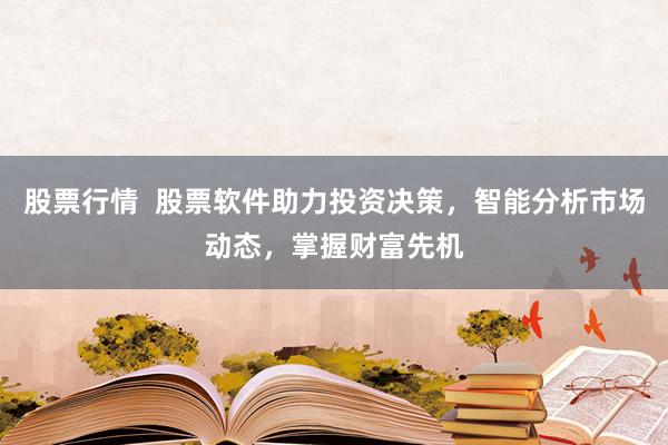 股票行情  股票软件助力投资决策，智能分析市场动态，掌握财富先机