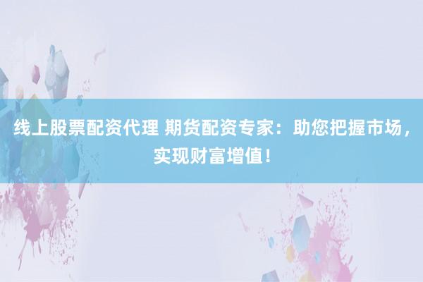 线上股票配资代理 期货配资专家:助您把握市场,实现财富增值!