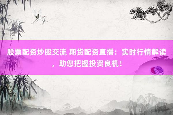 股票配资炒股交流 期货配资直播：实时行情解读，助您把握投资良机！
