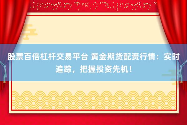 股票百倍杠杆交易平台 黄金期货配资行情：实时追踪，把握投资先机！