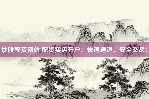 炒股配资网站 配资实盘开户：快速通道，安全交易！
