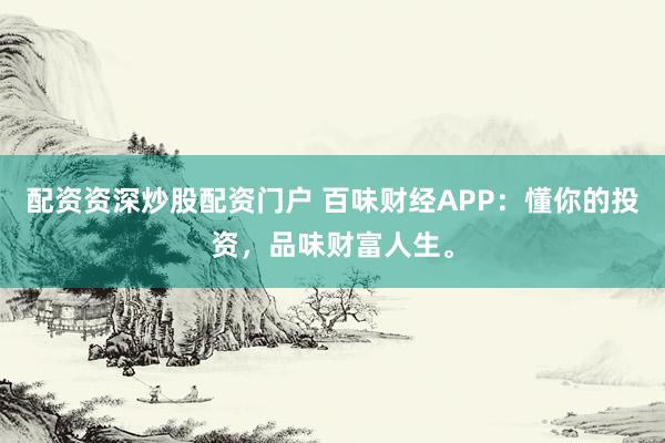 配资资深炒股配资门户 百味财经APP：懂你的投资，品味财富人生。