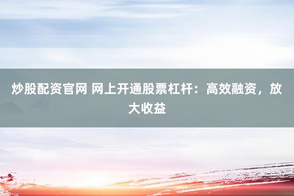 炒股配资官网 网上开通股票杠杆：高效融资，放大收益