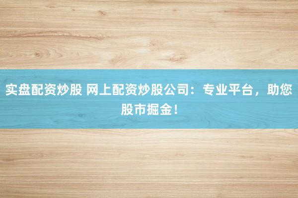 实盘配资炒股 网上配资炒股公司：专业平台，助您股市掘金！