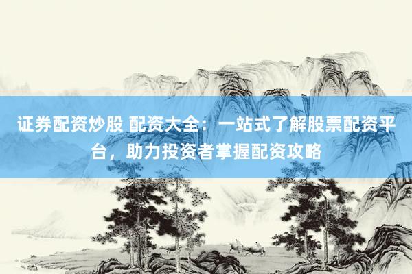 证券配资炒股 配资大全：一站式了解股票配资平台，助力投资者掌握配资攻略