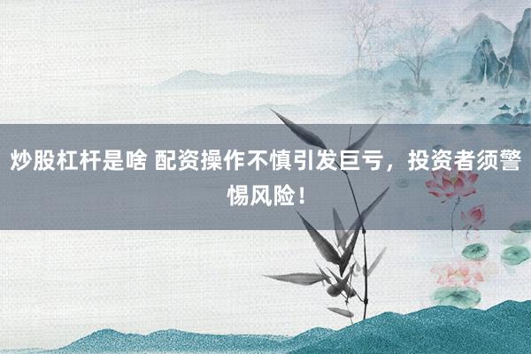 炒股杠杆是啥 配资操作不慎引发巨亏，投资者须警惕风险！