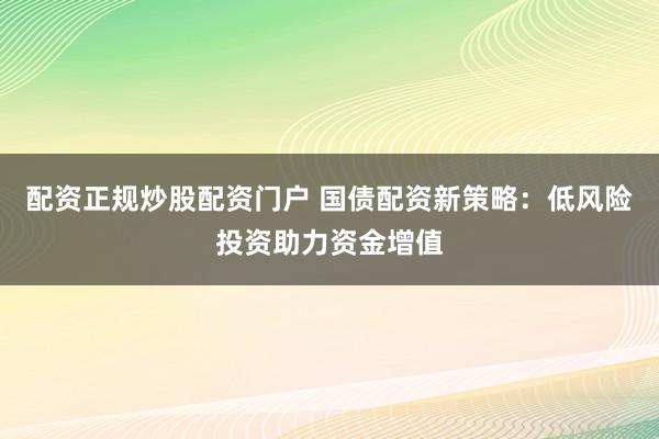 配资正规炒股配资门户 国债配资新策略：低风险投资助力资金增值