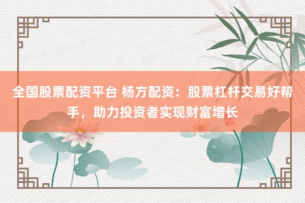 全国股票配资平台 杨方配资：股票杠杆交易好帮手，助力投资者实现财富增长