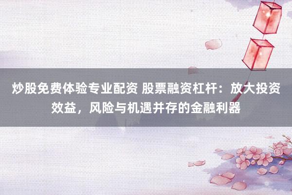 炒股免费体验专业配资 股票融资杠杆：放大投资效益，风险与机遇并存的金融利器
