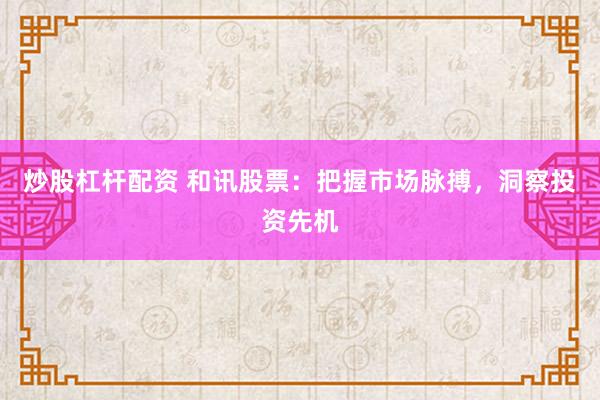 炒股杠杆配资 和讯股票：把握市场脉搏，洞察投资先机