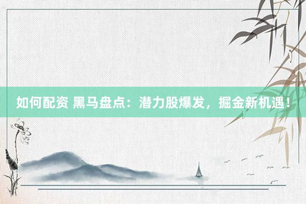如何配资 黑马盘点：潜力股爆发，掘金新机遇！
