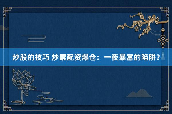 炒股的技巧 炒票配资爆仓：一夜暴富的陷阱？