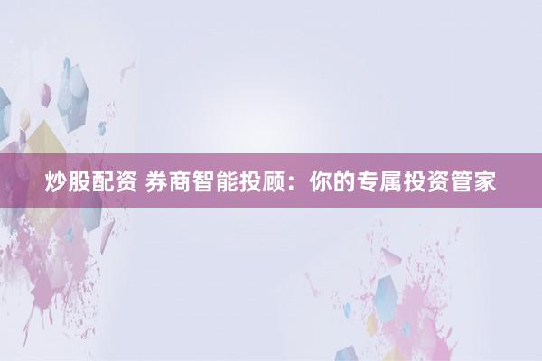 炒股配资 券商智能投顾：你的专属投资管家