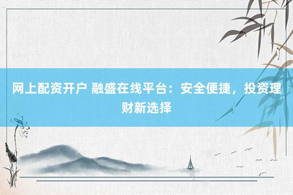 网上配资开户 融盛在线平台：安全便捷，投资理财新选择
