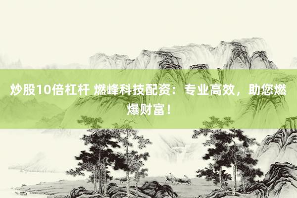 炒股10倍杠杆 燃峰科技配资：专业高效，助您燃爆财富！