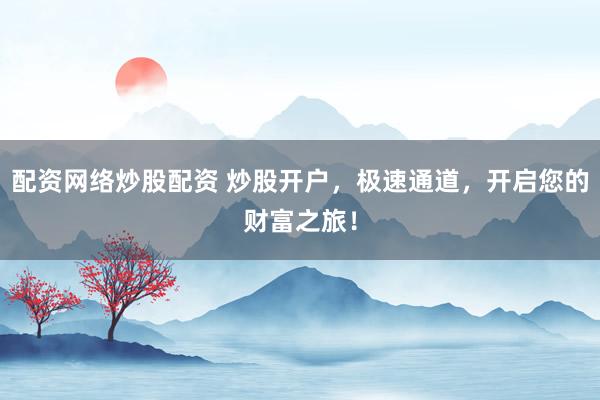 配资网络炒股配资 炒股开户，极速通道，开启您的财富之旅！