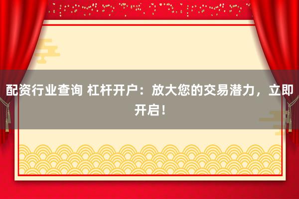 配资行业查询 杠杆开户：放大您的交易潜力，立即开启！