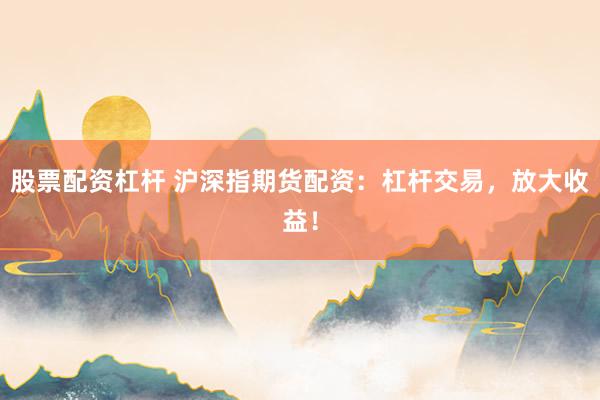 股票配资杠杆 沪深指期货配资：杠杆交易，放大收益！