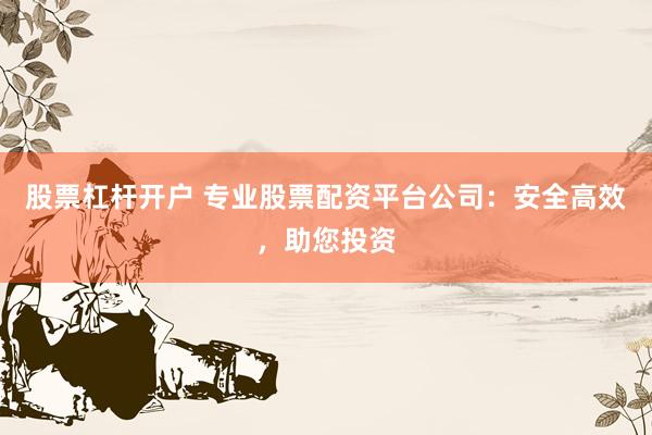 股票杠杆开户 专业股票配资平台公司：安全高效，助您投资