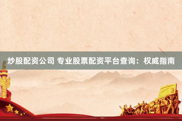 炒股配资公司 专业股票配资平台查询：权威指南