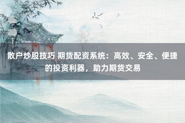 散户炒股技巧 期货配资系统：高效、安全、便捷的投资利器，助力期货交易