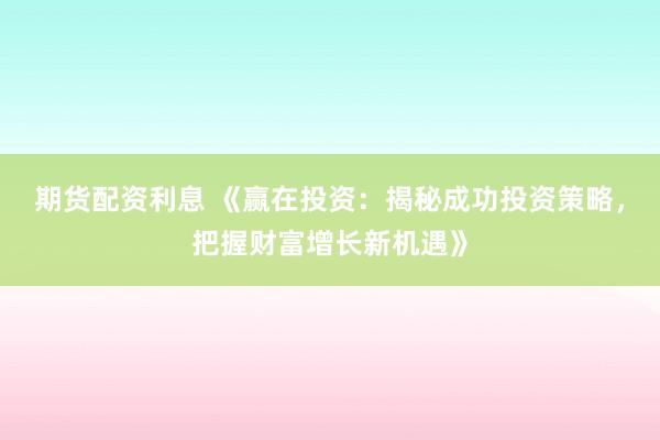 期货配资利息 《赢在投资：揭秘成功投资策略，把握财富增长新机遇》